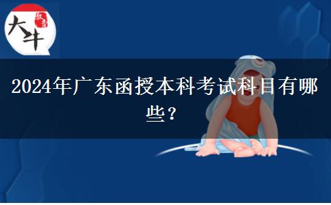 2024年廣東函授本科考試科目有哪些？