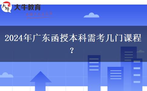 2024年廣東函授本科需考幾門課程？