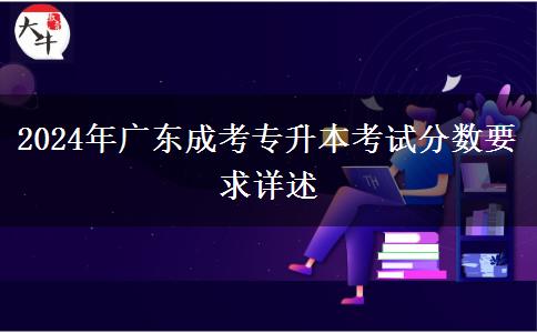 2024年廣東成考專(zhuān)升本考試分?jǐn)?shù)要求詳述