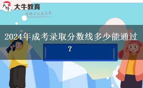 2024年成考錄取分數(shù)線多少能通過？