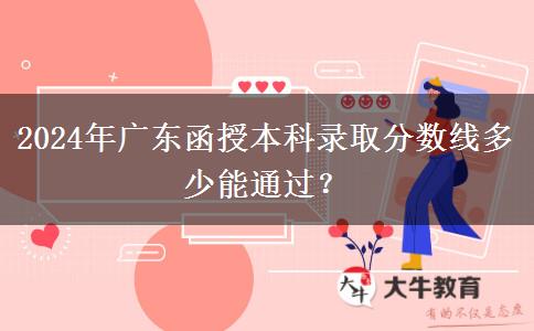 2024年廣東函授本科錄取分?jǐn)?shù)線多少能通過？