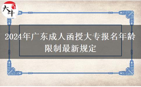 2024年廣東成人函授大專報名年齡限制最新規(guī)定