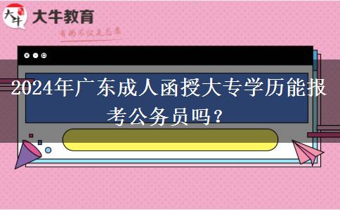 2024年廣東成人函授大專學(xué)歷能報考公務(wù)員嗎？