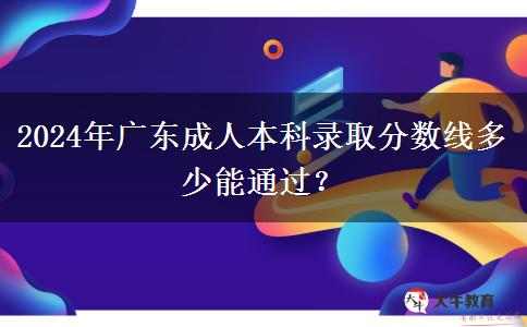 2024年廣東成人本科錄取分?jǐn)?shù)線多少能通過？