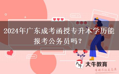 2024年廣東成考函授專升本學歷能報考公務員嗎？