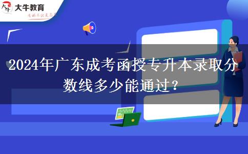 2024年廣東成考函授專升本錄取分數(shù)線多少能通過？