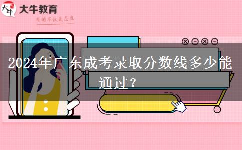 2024年廣東成考錄取分?jǐn)?shù)線多少能通過？