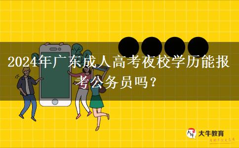 2024年廣東成人高考夜校學(xué)歷能報(bào)考公務(wù)員嗎？