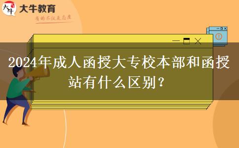 2024年成人函授大專校本部和函授站有什么區(qū)別？