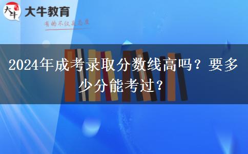 2024年成考錄取分?jǐn)?shù)線高嗎？要多少分能考過(guò)？