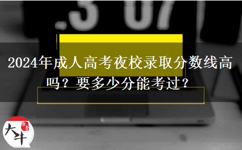 2024年成人高考夜校錄取分數(shù)線高嗎？要多少分能考過？