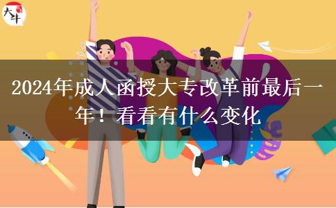 2024年成人函授大專改革前最后一年！看看有什么變化