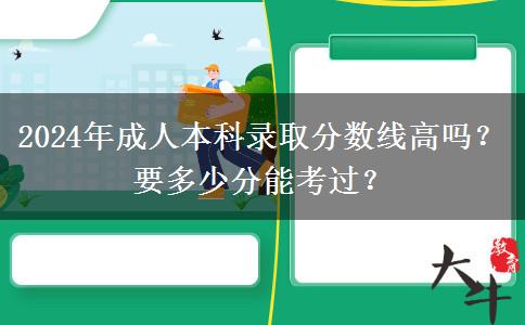 2024年成人本科錄取分?jǐn)?shù)線高嗎？要多少分能考過？