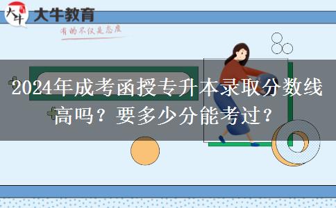 2024年成考函授專升本錄取分數線高嗎？要多少分能考過？