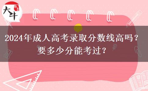 2024年成人高考錄取分?jǐn)?shù)線高嗎？要多少分能考過？