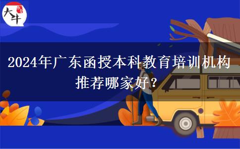 2024年廣東函授本科教育培訓(xùn)機構(gòu)推薦哪家好？