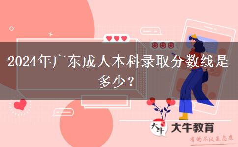 2024年廣東成人本科錄取分?jǐn)?shù)線是多少？