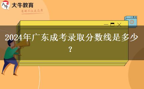 2024年廣東成考錄取分數(shù)線是多少？