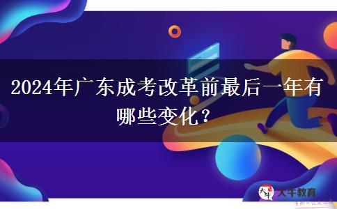 2024年廣東成考改革前最后一年有哪些變化？