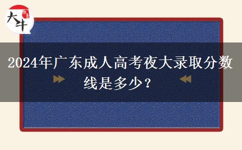 2024年廣東成人高考夜大錄取分?jǐn)?shù)線是多少？