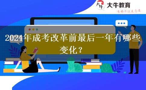 2024年成考改革前最后一年有哪些變化？