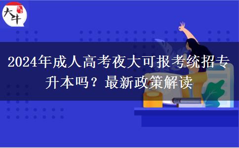 2024年成人高考夜大可報考統(tǒng)招專升本嗎？最新政策解讀