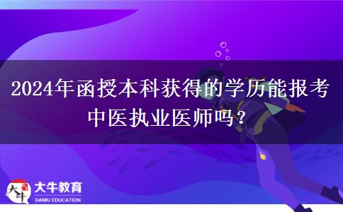 2024年函授本科獲得的學(xué)歷能報考中醫(yī)執(zhí)業(yè)醫(yī)師嗎？