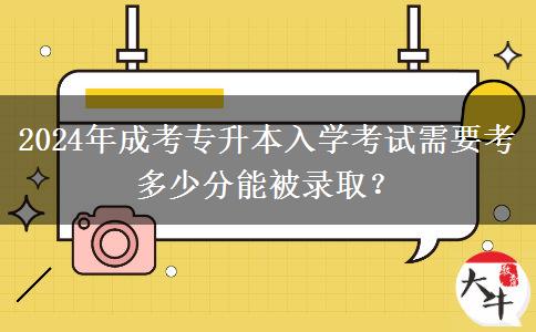 2024年成考專升本入學(xué)考試需要考多少分能被錄??？