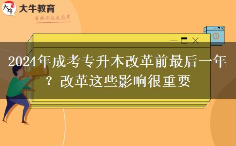 2024年成考專升本改革前最后一年？改革這些影響很重要