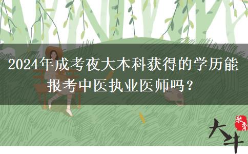 2024年成考夜大本科獲得的學(xué)歷能報(bào)考中醫(yī)執(zhí)業(yè)醫(yī)師嗎？