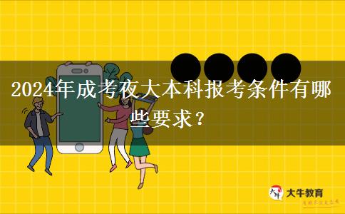 2024年成考夜大本科報(bào)考條件有哪些要求？