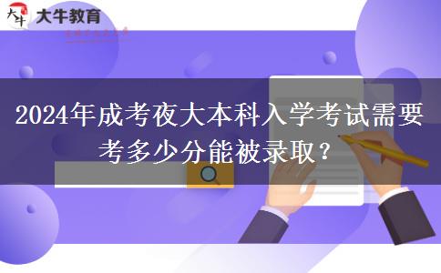 2024年成考夜大本科入學(xué)考試需要考多少分能被錄取？