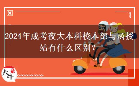 2024年成考夜大本科校本部與函授站有什么區(qū)別？