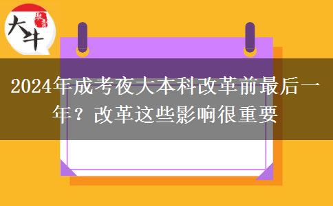 2024年成考夜大本科改革前最后一年？改革這些影響很重要