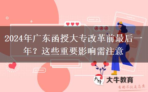 2024年廣東函授大專改革前最后一年？這些重要影響需注意