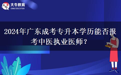 2024年廣東成考專升本學(xué)歷能否報(bào)考中醫(yī)執(zhí)業(yè)醫(yī)師？