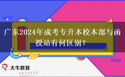 廣東2024年成考專升本校本部與函授站有何區(qū)別？