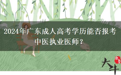 2024年廣東成人高考學(xué)歷能否報考中醫(yī)執(zhí)業(yè)醫(yī)師？