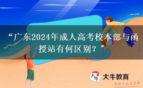 廣東2024年成人高考校本部與函授站有何區(qū)別？