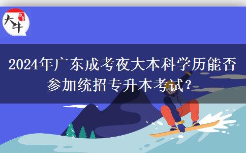 2024年廣東成考夜大本科學(xué)歷能否參加統(tǒng)招專(zhuān)升本考試？