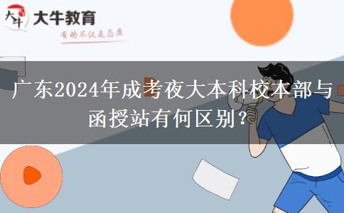 廣東2024年成考夜大本科校本部與函授站有何區(qū)別？