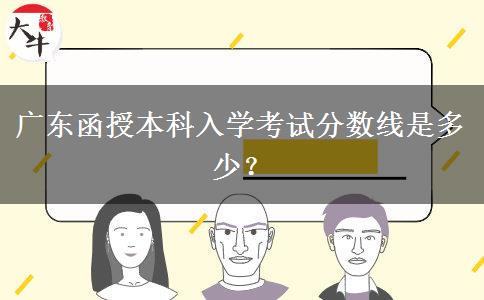 廣東函授本科入學(xué)考試分?jǐn)?shù)線是多少？