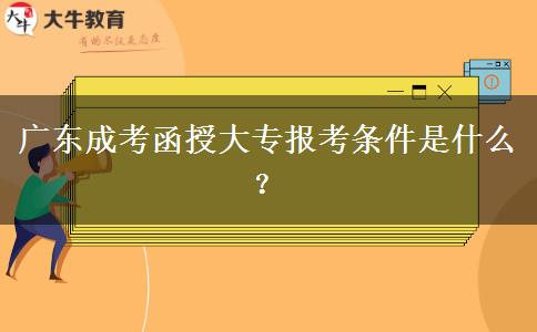 廣東成考函授大專報考條件是什么？