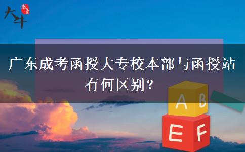 廣東成考函授大專校本部與函授站有何區(qū)別？