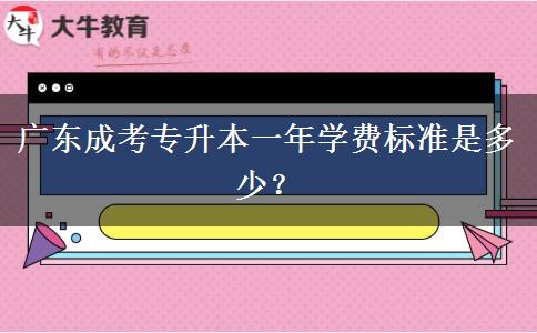 廣東成考專升本一年學費標準是多少？