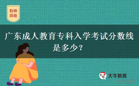 廣東成人教育專(zhuān)科入學(xué)考試分?jǐn)?shù)線是多少？