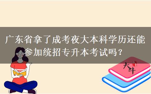 廣東省拿了成考夜大本科學(xué)歷還能參加統(tǒng)招專升本考試嗎？