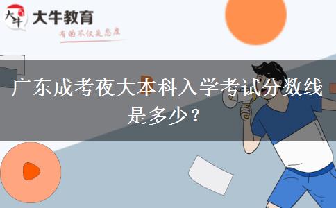 廣東成考夜大本科入學(xué)考試分?jǐn)?shù)線是多少？