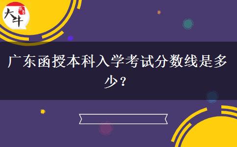 廣東函授本科入學(xué)考試分數(shù)線是多少？