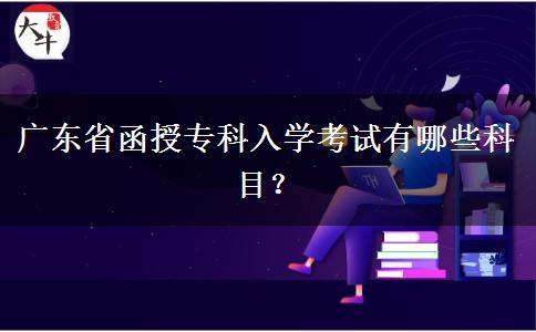 廣東省函授?？迫雽W(xué)考試有哪些科目？